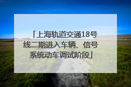 上海轨道交通18号线二期进入车辆、信号系统动车调试阶段