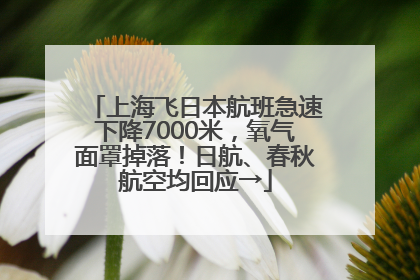 上海飞日本航班急速下降7000米，氧气面罩掉落！日航、春秋航空均回应→