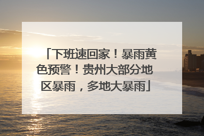 下班速回家！暴雨黄色预警！贵州大部分地区暴雨，多地大暴雨