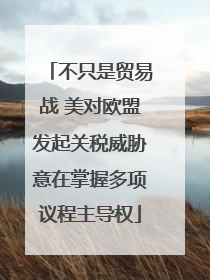 不只是贸易战 美对欧盟发起关税威胁意在掌握多项议程主导权