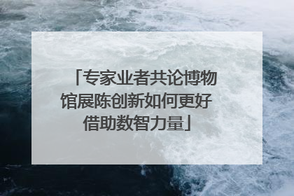 专家业者共论博物馆展陈创新如何更好借助数智力量
