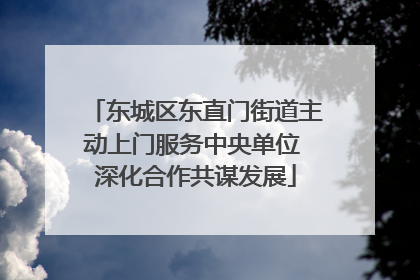 东城区东直门街道主动上门服务中央单位 深化合作共谋发展