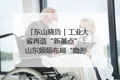 东山晓鲁｜工业大省再造“新基点”：山东频频布局“隐形冠军”背后