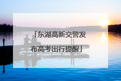 东湖高新交警发布高考出行提醒