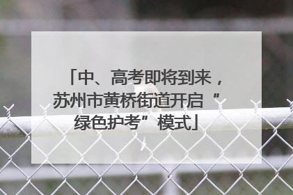 中、高考即将到来，苏州市黄桥街道开启“绿色护考”模式