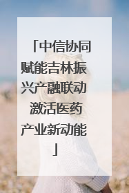 中信协同赋能吉林振兴产融联动 激活医药产业新动能