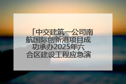 中交建筑一公司南航国际创新港项目成功承办2025年六合区建设工程应急演练现场观摩活动