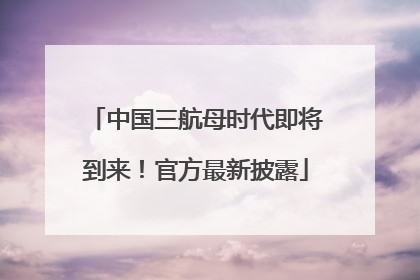 中国三航母时代即将到来！官方最新披露