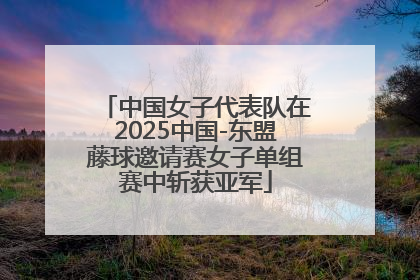 中国女子代表队在2025中国-东盟藤球邀请赛女子单组赛中斩获亚军