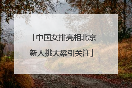 中国女排亮相北京 新人挑大梁引关注