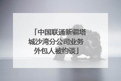 中国联通新疆塔城沙湾分公司业务外包人被约谈