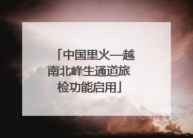 中国里火—越南北峰生通道旅检功能启用