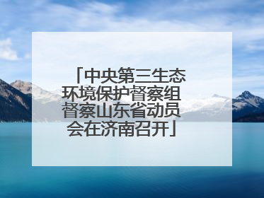 中央第三生态环境保护督察组督察山东省动员会在济南召开