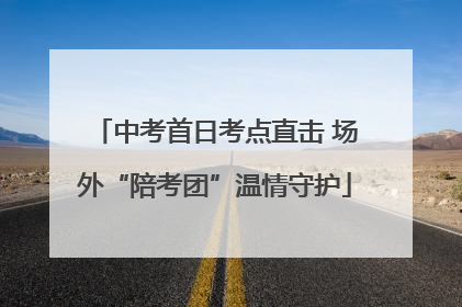 中考首日考点直击 场外“陪考团”温情守护