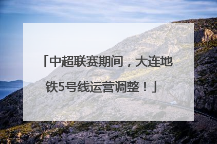 中超联赛期间，大连地铁5号线运营调整！