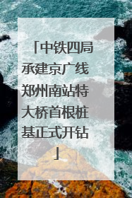 中铁四局承建京广线郑州南站特大桥首根桩基正式开钻