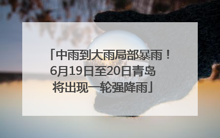 中雨到大雨局部暴雨！6月19日至20日青岛将出现一轮强降雨