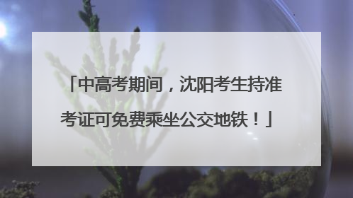中高考期间，沈阳考生持准考证可免费乘坐公交地铁！