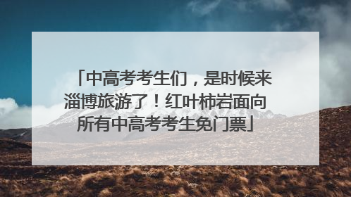 中高考考生们，是时候来淄博旅游了！红叶柿岩面向所有中高考考生免门票