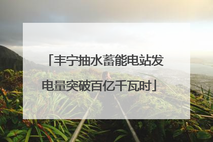 丰宁抽水蓄能电站发电量突破百亿千瓦时