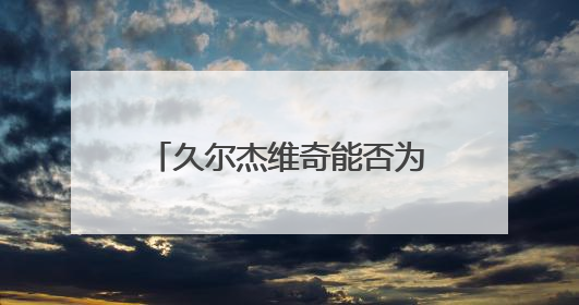 久尔杰维奇能否为国足注入新活力？