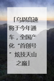 乌尉高速将于今年通车，全国产化“首创号”炫技天山之巅