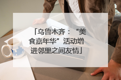 乌鲁木齐：“美食嘉年华”活动增进邻里之间友情