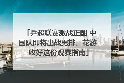 乒超联赛激战正酣 中国队即将出战男排、花游 收好这份观赛指南