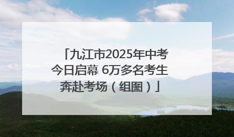 九江市2025年中考今日启幕 6万多名考生奔赴考场（组图）
