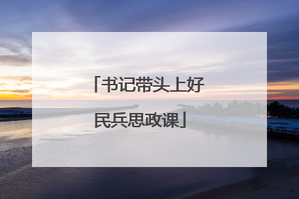 书记带头上好民兵思政课
