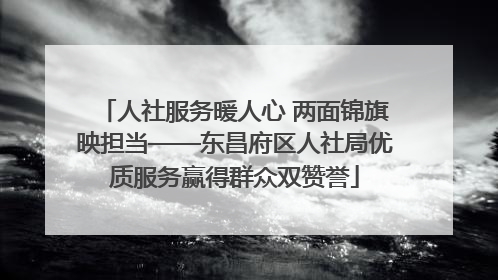 人社服务暖人心 两面锦旗映担当——东昌府区人社局优质服务赢得群众双赞誉