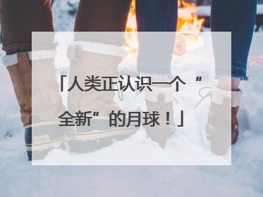 人类正认识一个“全新”的月球！
