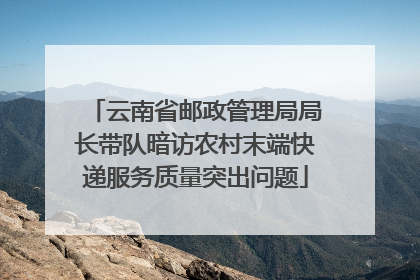云南省邮政管理局局长带队暗访农村末端快递服务质量突出问题
