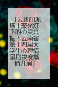 云新闻现场丨聚光灯下的心灵共振！云南省第十四届大学生心理情景剧决赛燃情开演