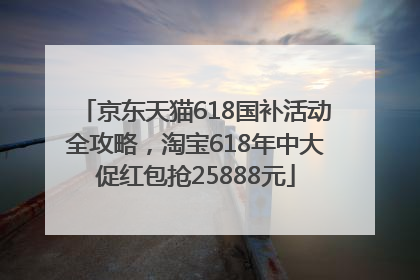 京东天猫618国补活动全攻略，淘宝618年中大促红包抢25888元