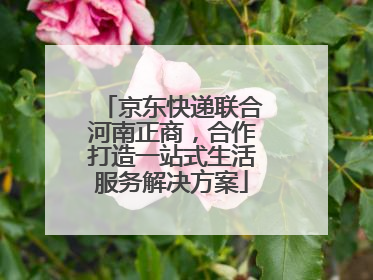 京东快递联合河南正商，合作打造一站式生活服务解决方案