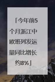 今年前5个月浙江中欧班列发运量同比增长约8%