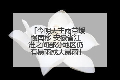 今明天主雨带缓慢南移 安徽省江淮之间部分地区仍有暴雨或大暴雨