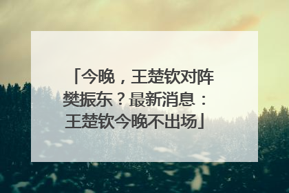 今晚，王楚钦对阵樊振东？最新消息：王楚钦今晚不出场