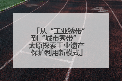 从“工业锈带”到“城市秀带” 太原探索工业遗产保护利用新模式