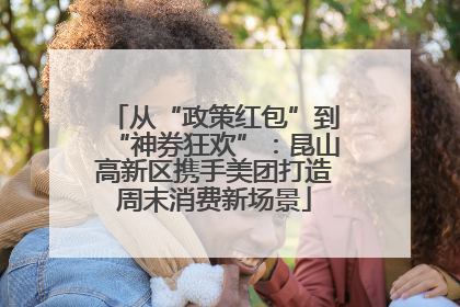 从“政策红包”到“神券狂欢”：昆山高新区携手美团打造周末消费新场景