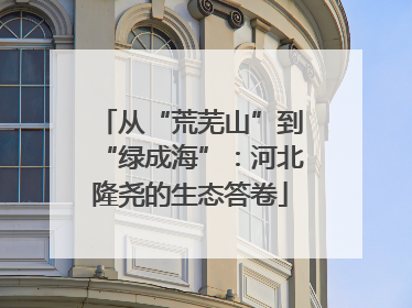 从“荒芜山”到“绿成海”：河北隆尧的生态答卷