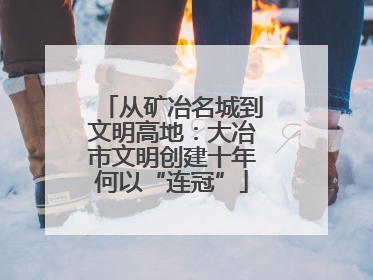 从矿冶名城到文明高地：大冶市文明创建十年何以“连冠”