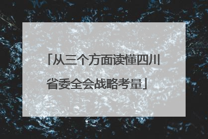 从三个方面读懂四川省委全会战略考量