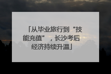 从毕业旅行到“技能充值”，长沙考后经济持续升温