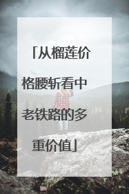 从榴莲价格腰斩看中老铁路的多重价值