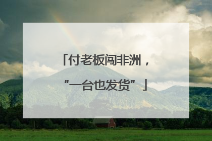 付老板闯非洲，“一台也发货”