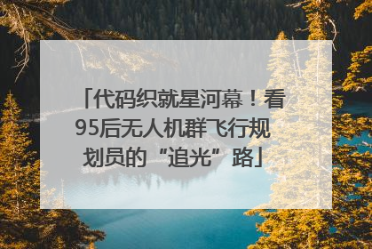 代码织就星河幕！看95后无人机群飞行规划员的“追光”路