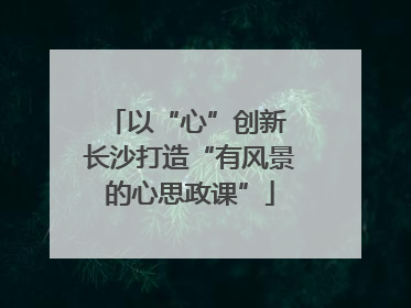 以“心”创新 长沙打造“有风景的心思政课”