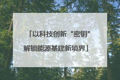 以科技创新“密钥”解锁能源基建新境界